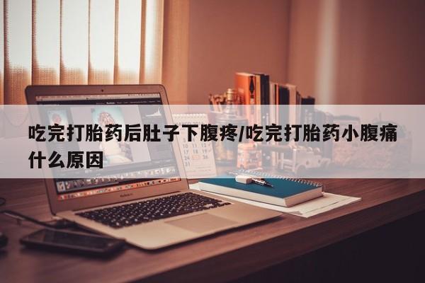 买流产药的微信联系方式吃完打胎药后肚子下腹疼/吃完打胎药小腹痛什么原因