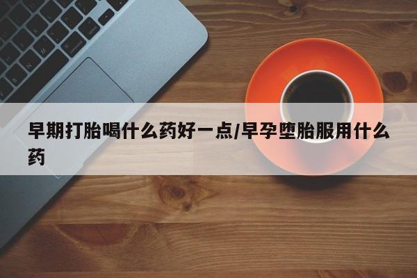 买流产药的微信联系方式早期打胎喝什么药好一点/早孕堕胎服用什么药