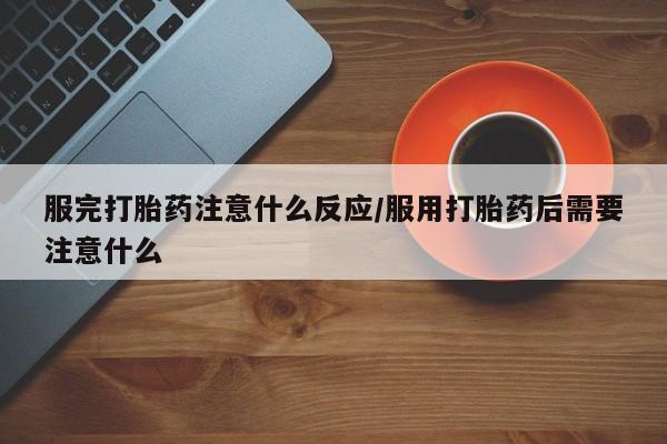 买流产药的微信联系方式服完打胎药注意什么反应/服用打胎药后需要注意什么
