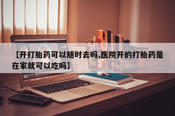买流产药的微信联系方式【开打胎药可以随时去吗,医院开的打胎药是在家就可以吃吗】