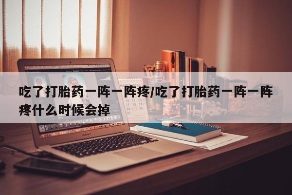 买流产药的微信联系方式吃了打胎药一阵一阵疼/吃了打胎药一阵一阵疼什么时候会掉