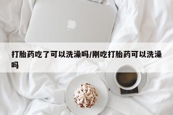 买流产药的微信联系方式打胎药吃了可以洗澡吗/刚吃打胎药可以洗澡吗