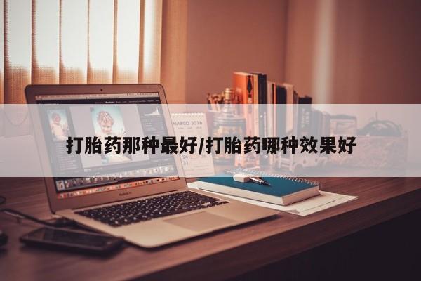 买流产药的微信联系方式打胎药那种最好/打胎药哪种效果好