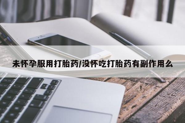 买流产药的微信联系方式未怀孕服用打胎药/没怀吃打胎药有副作用么