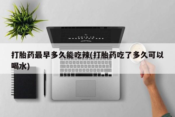 买流产药的微信联系方式打胎药最早多久能吃辣(打胎药吃了多久可以喝水)