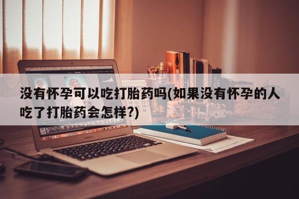 买流产药的微信联系方式没有怀孕可以吃打胎药吗(如果没有怀孕的人吃了打胎药会怎样?)