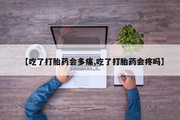 买流产药的微信联系方式【吃了打胎药会多痛,吃了打胎药会疼吗】