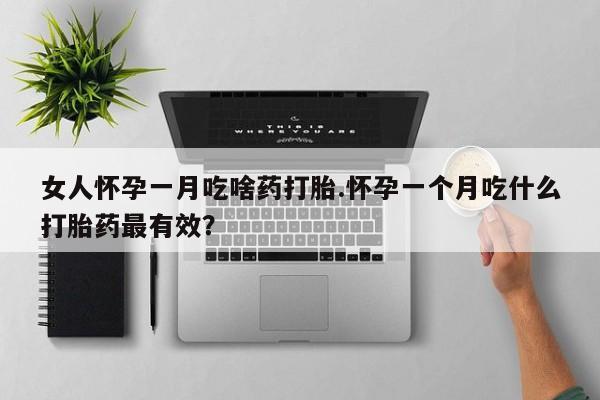 买流产药的微信联系方式女人怀孕一月吃啥药打胎.怀孕一个月吃什么打胎药最有效？