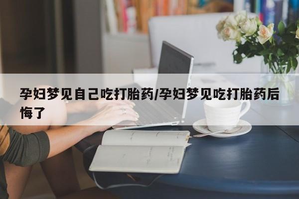 买流产药的微信联系方式孕妇梦见自己吃打胎药/孕妇梦见吃打胎药后悔了