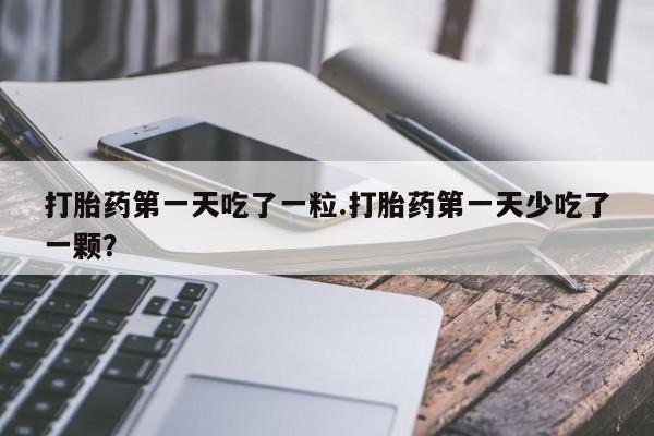 买流产药的微信联系方式打胎药第一天吃了一粒.打胎药第一天少吃了一颗？
