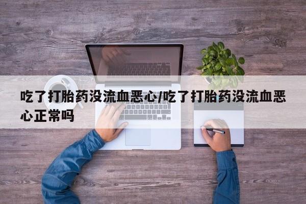 买流产药的微信联系方式吃了打胎药没流血恶心/吃了打胎药没流血恶心正常吗