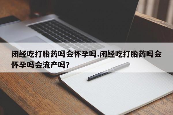 买流产药的微信联系方式闭经吃打胎药吗会怀孕吗.闭经吃打胎药吗会怀孕吗会流产吗？