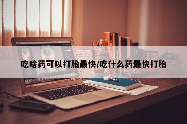 买流产药的微信联系方式吃啥药可以打胎最快/吃什么药最快打胎