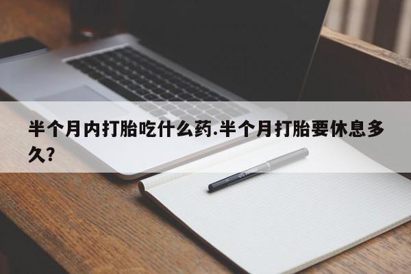 买流产药的微信联系方式半个月内打胎吃什么药.半个月打胎要休息多久？