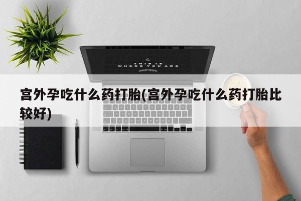 买流产药的微信联系方式宫外孕吃什么药打胎(宫外孕吃什么药打胎比较好)