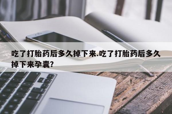 买流产药的微信联系方式吃了打胎药后多久掉下来.吃了打胎药后多久掉下来孕囊？