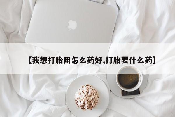 买流产药的微信联系方式【我想打胎用怎么药好,打胎要什么药】