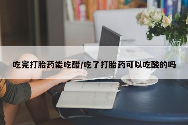 买流产药的微信联系方式吃完打胎药能吃醋/吃了打胎药可以吃酸的吗