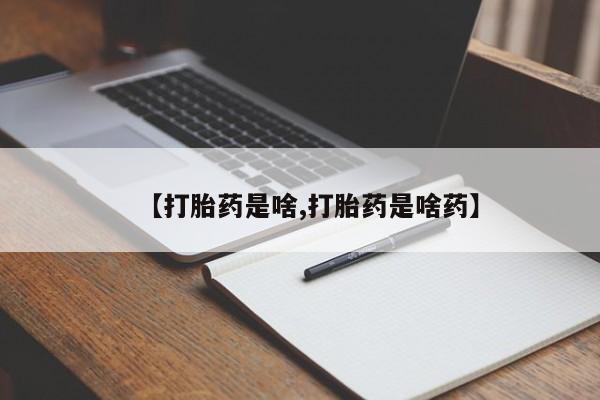 买流产药的微信联系方式【打胎药是啥,打胎药是啥药】