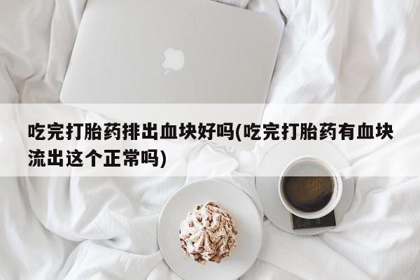 买流产药的微信联系方式吃完打胎药排出血块好吗(吃完打胎药有血块流出这个正常吗)