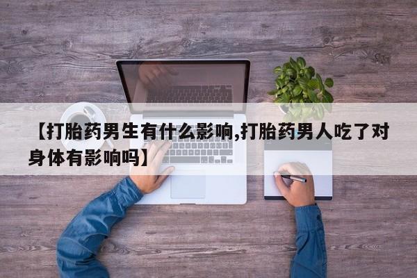 买流产药的微信联系方式【打胎药男生有什么影响,打胎药男人吃了对身体有影响吗】