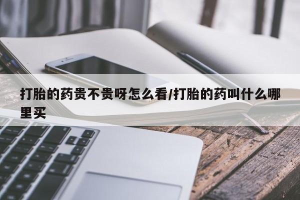 买流产药的微信联系方式打胎的药贵不贵呀怎么看/打胎的药叫什么哪里买
