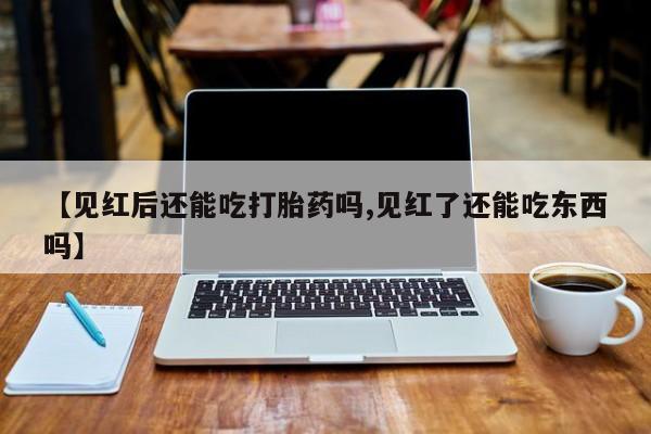 买流产药的微信联系方式【见红后还能吃打胎药吗,见红了还能吃东西吗】