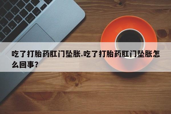 买流产药的微信联系方式吃了打胎药肛门坠胀.吃了打胎药肛门坠胀怎么回事？