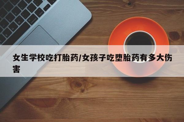 买流产药的微信联系方式女生学校吃打胎药/女孩子吃堕胎药有多大伤害