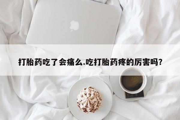 买流产药的微信联系方式打胎药吃了会痛么.吃打胎药疼的厉害吗？