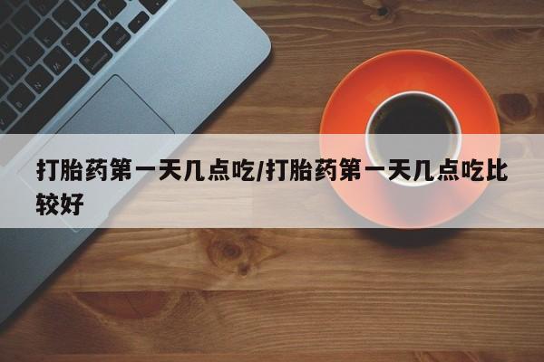买流产药的微信联系方式打胎药第一天几点吃/打胎药第一天几点吃比较好