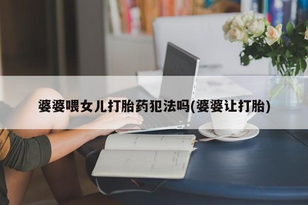 买流产药的微信联系方式婆婆喂女儿打胎药犯法吗(婆婆让打胎)