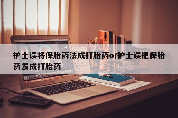 买流产药的微信联系方式护士误将保胎药法成打胎药o/护士误把保胎药发成打胎药