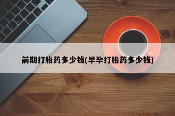 买流产药的微信联系方式前期打胎药多少钱(早孕打胎药多少钱)