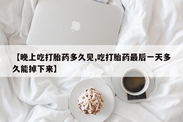 买流产药的微信联系方式【晚上吃打胎药多久见,吃打胎药最后一天多久能掉下来】