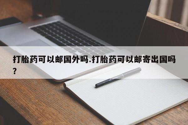 买流产药的微信联系方式打胎药可以邮国外吗.打胎药可以邮寄出国吗？
