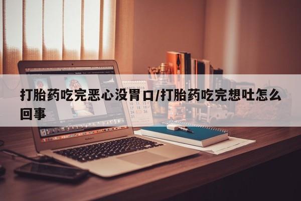 买流产药的微信联系方式打胎药吃完恶心没胃口/打胎药吃完想吐怎么回事