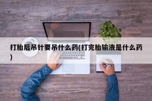 买流产药的微信联系方式打胎后吊针要吊什么药(打完胎输液是什么药)