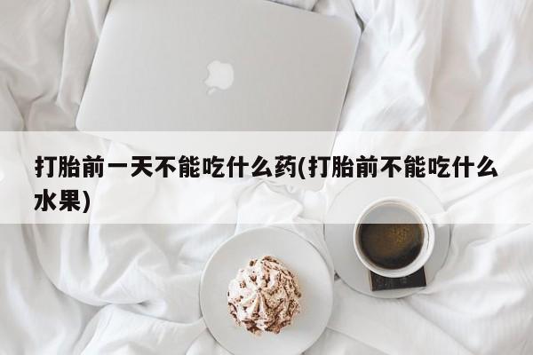 买流产药的微信联系方式打胎前一天不能吃什么药(打胎前不能吃什么水果)