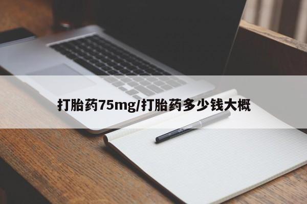 买流产药的微信联系方式打胎药75mg/打胎药多少钱大概