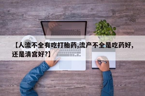 买流产药的微信联系方式【人流不全有吃打胎药,流产不全是吃药好,还是清宫好?】