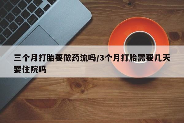 买流产药的微信联系方式三个月打胎要做药流吗/3个月打胎需要几天要住院吗