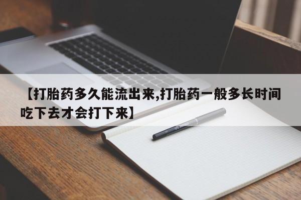 买流产药的微信联系方式【打胎药多久能流出来,打胎药一般多长时间吃下去才会打下来】