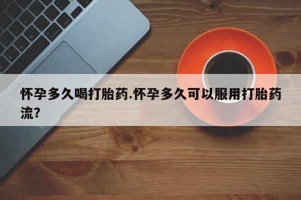 买流产药的微信联系方式怀孕多久喝打胎药.怀孕多久可以服用打胎药流？