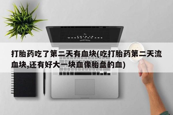买流产药的微信联系方式打胎药吃了第二天有血块(吃打胎药第二天流血块,还有好大一块血像胎盘的血)