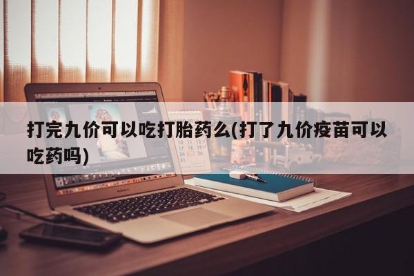 买流产药的微信联系方式打完九价可以吃打胎药么(打了九价疫苗可以吃药吗)
