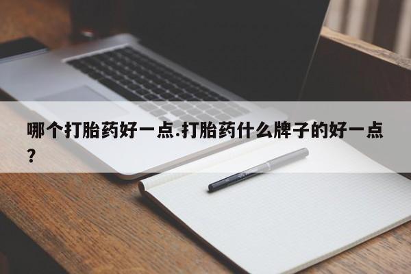 买流产药的微信联系方式哪个打胎药好一点.打胎药什么牌子的好一点？