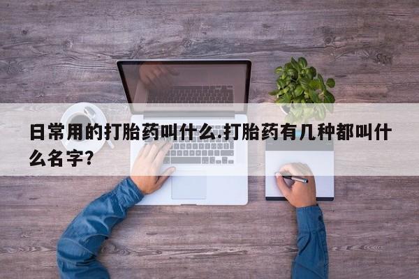 买流产药的微信联系方式日常用的打胎药叫什么.打胎药有几种都叫什么名字？