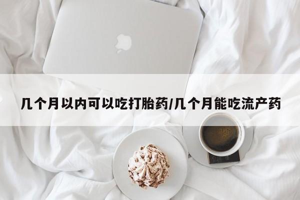 买流产药的微信联系方式几个月以内可以吃打胎药/几个月能吃流产药