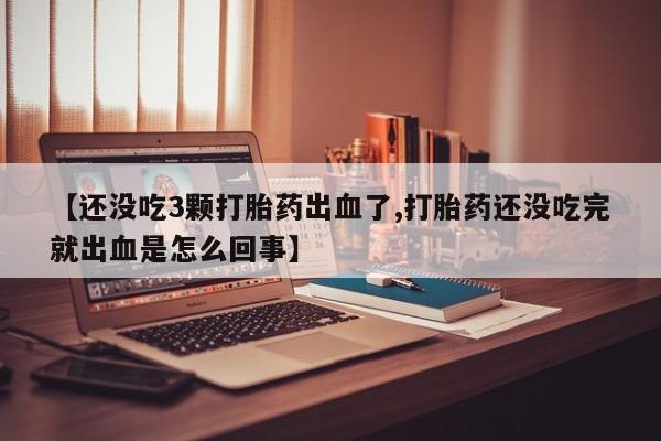 买流产药的微信联系方式【还没吃3颗打胎药出血了,打胎药还没吃完就出血是怎么回事】